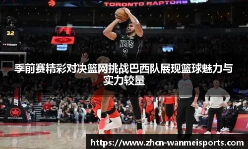 季前赛精彩对决篮网挑战巴西队展现篮球魅力与实力较量